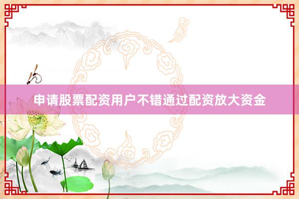 申请股票配资用户不错通过配资放大资金