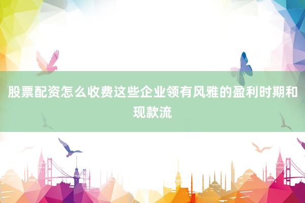 股票配资怎么收费这些企业领有风雅的盈利时期和现款流