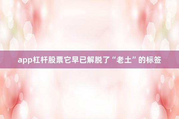 app杠杆股票它早已解脱了“老土”的标签