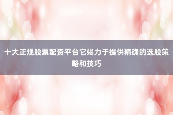 十大正规股票配资平台它竭力于提供精确的选股策略和技巧