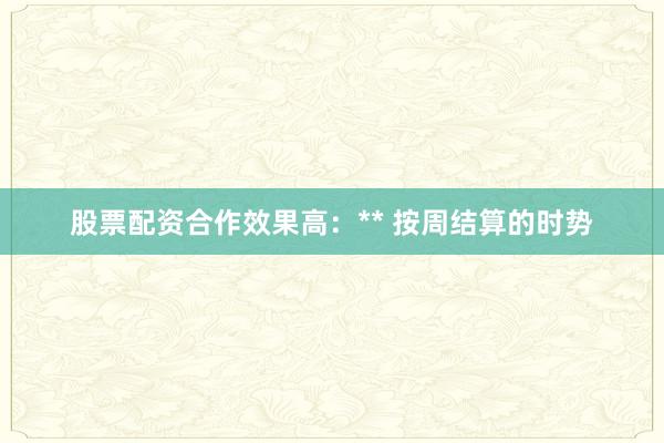 股票配资合作效果高:** 按周结算的时势