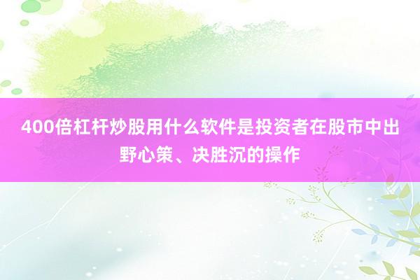 400倍杠杆炒股用什么软件是投资者在股市中出野心策、决胜沉的操作