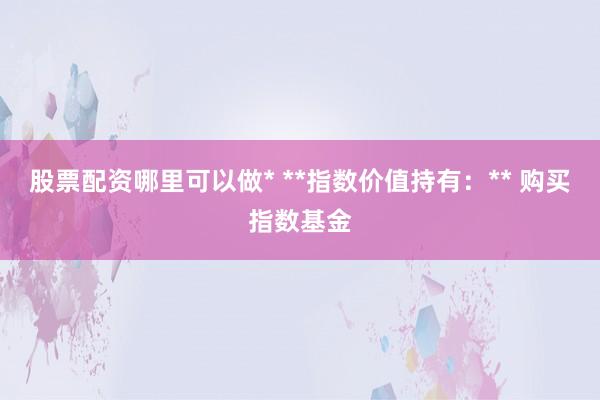 股票配资哪里可以做* **指数价值持有：** 购买指数基金