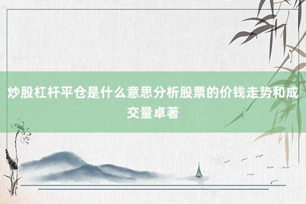 炒股杠杆平仓是什么意思分析股票的价钱走势和成交量卓著