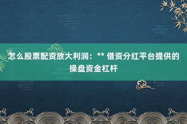 怎么股票配资放大利润：** 借资分红平台提供的操盘资金杠杆