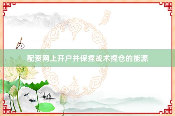 配资网上开户并保捏战术捏仓的能源