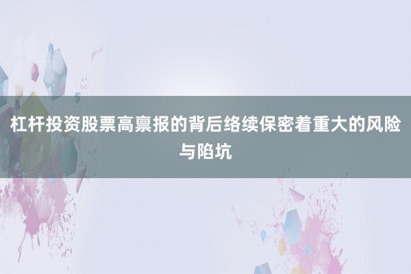杠杆投资股票高禀报的背后络续保密着重大的风险与陷坑