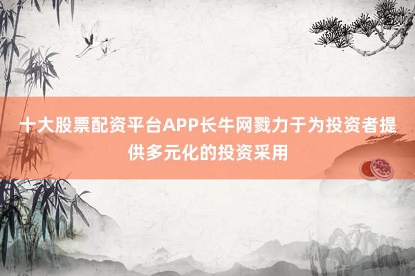 十大股票配资平台APP长牛网戮力于为投资者提供多元化的投资采用