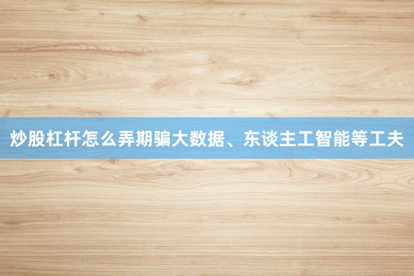 炒股杠杆怎么弄期骗大数据、东谈主工智能等工夫