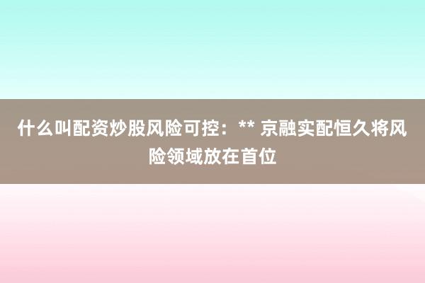 什么叫配资炒股风险可控：** 京融实配恒久将风险领域放在首位
