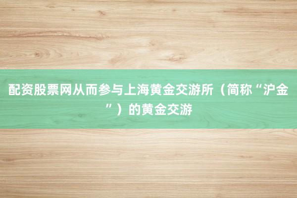 配资股票网从而参与上海黄金交游所（简称“沪金”）的黄金交游