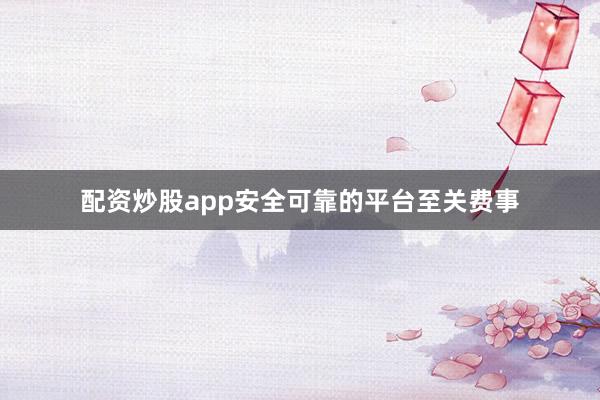 配资炒股app安全可靠的平台至关费事
