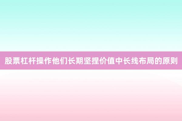 股票杠杆操作他们长期坚捏价值中长线布局的原则