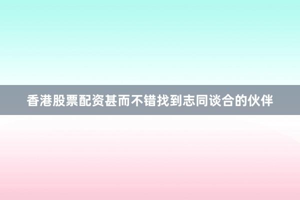 香港股票配资甚而不错找到志同谈合的伙伴