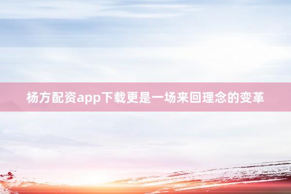 杨方配资app下载更是一场来回理念的变革