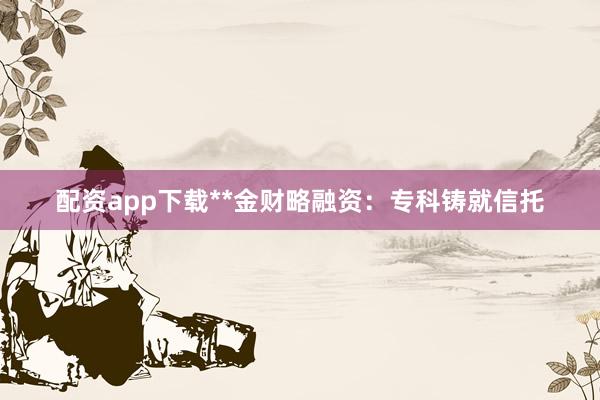 配资app下载**金财略融资：专科铸就信托