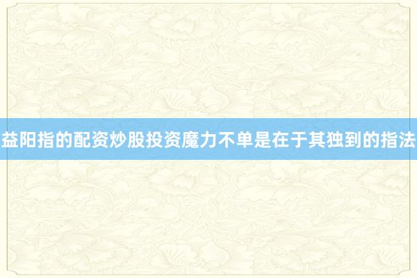 益阳指的配资炒股投资魔力不单是在于其独到的指法