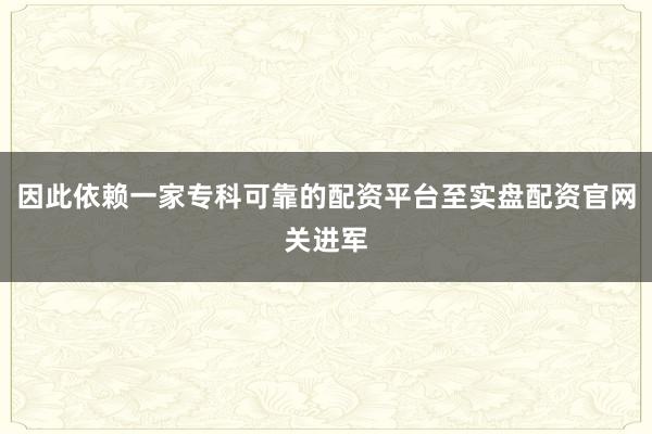 因此依赖一家专科可靠的配资平台至实盘配资官网关进军
