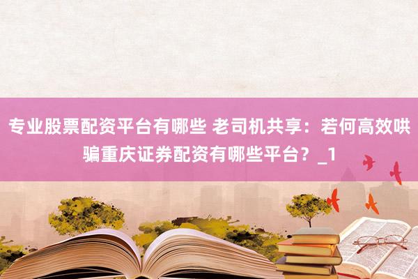 专业股票配资平台有哪些 老司机共享：若何高效哄骗重庆证券配资有哪些平台？_1