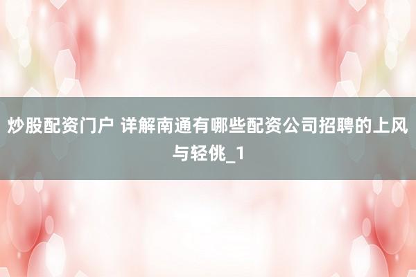 炒股配资门户 详解南通有哪些配资公司招聘的上风与轻佻_1