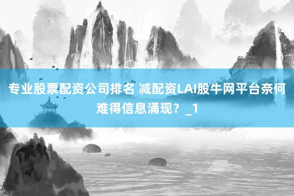 专业股票配资公司排名 减配资LAI股牛网平台奈何难得信息涌现？_1