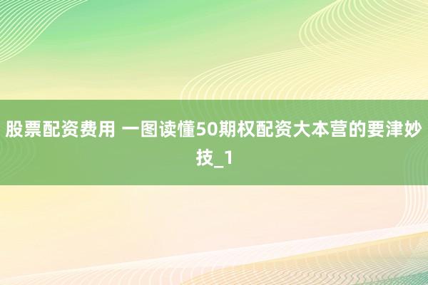 股票配资费用 一图读懂50期权配资大本营的要津妙技_1