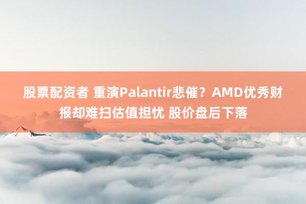 股票配资者 重演Palantir悲催？AMD优秀财报却难扫估值担忧 股价盘后下落