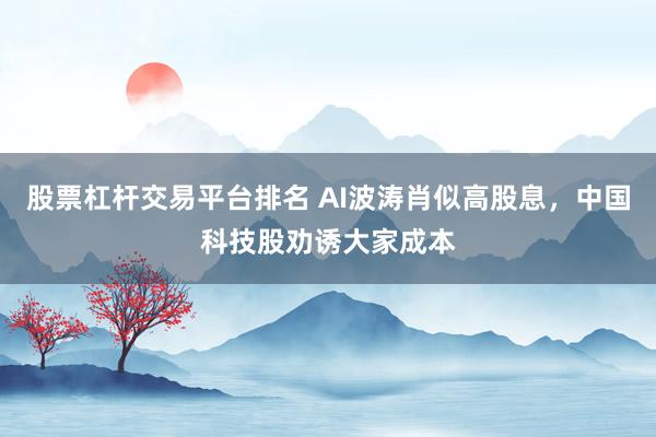股票杠杆交易平台排名 AI波涛肖似高股息，中国科技股劝诱大家成本