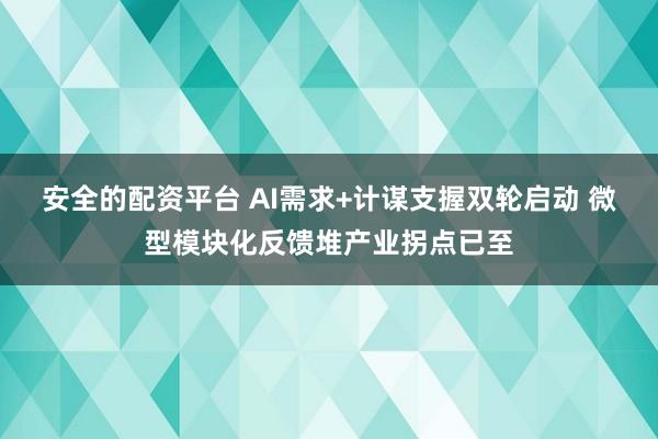 安全的配资平台 AI需求+计谋支握双轮启动 微型模块化反馈堆产业拐点已至