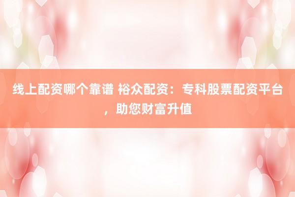 线上配资哪个靠谱 裕众配资：专科股票配资平台，助您财富升值