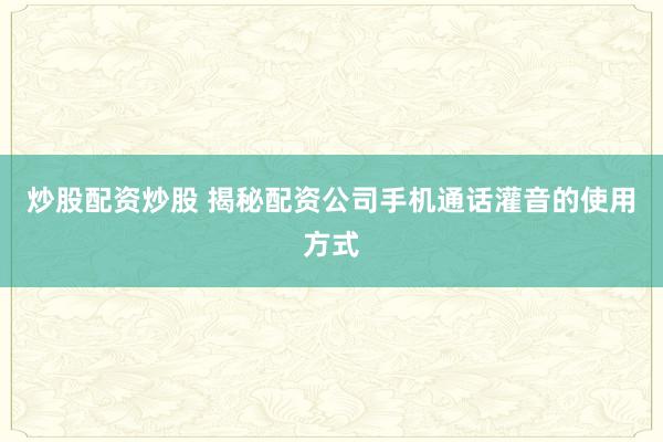 炒股配资炒股 揭秘配资公司手机通话灌音的使用方式