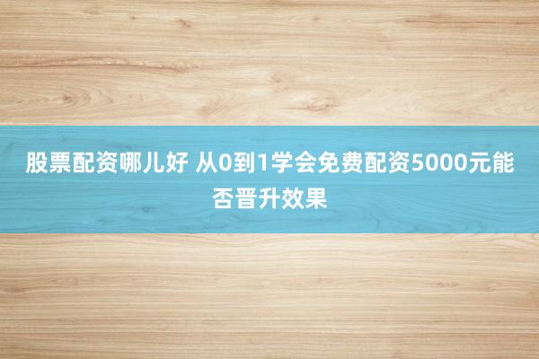 股票配资哪儿好 从0到1学会免费配资5000元能否晋升效果