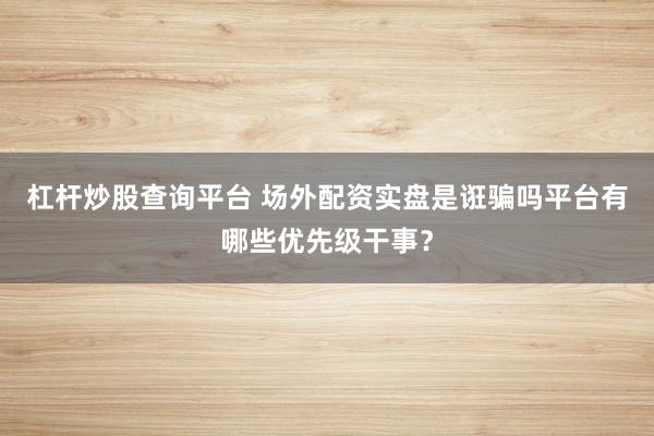 杠杆炒股查询平台 场外配资实盘是诳骗吗平台有哪些优先级干事？