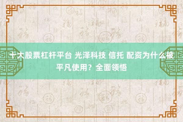 十大股票杠杆平台 光泽科技 信托 配资为什么被平凡使用？全面领悟