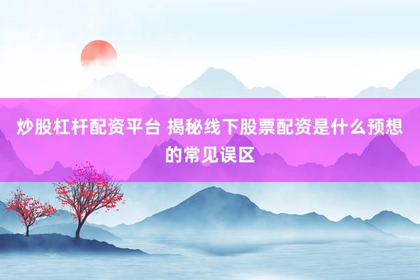 炒股杠杆配资平台 揭秘线下股票配资是什么预想的常见误区