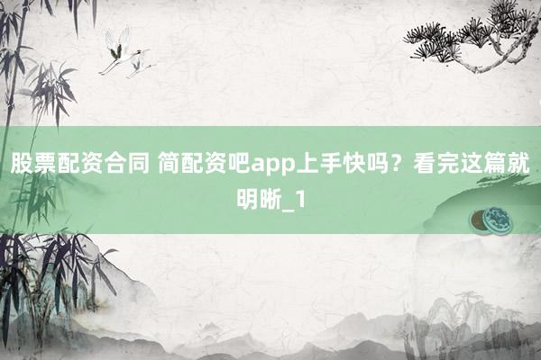 股票配资合同 简配资吧app上手快吗？看完这篇就明晰_1