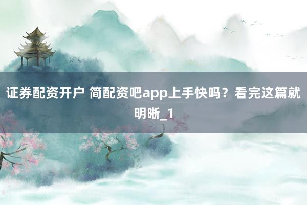 证券配资开户 简配资吧app上手快吗？看完这篇就明晰_1