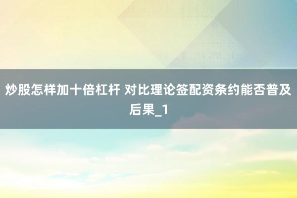 炒股怎样加十倍杠杆 对比理论签配资条约能否普及后果_1