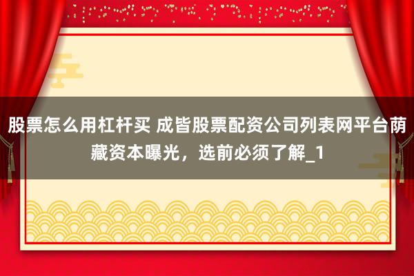 股票怎么用杠杆买 成皆股票配资公司列表网平台荫藏资本曝光，选前必须了解_1