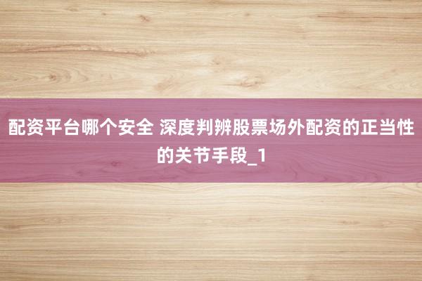 配资平台哪个安全 深度判辨股票场外配资的正当性的关节手段_1
