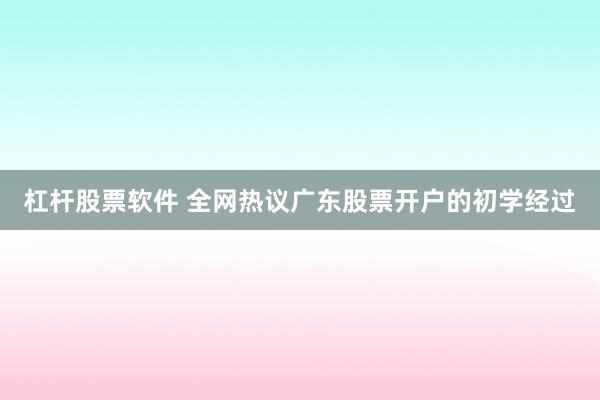 杠杆股票软件 全网热议广东股票开户的初学经过