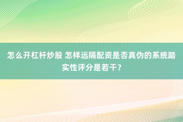 怎么开杠杆炒股 怎样远隔配资是否真伪的系统踏实性评分是若干？