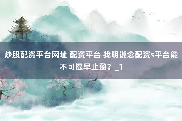 炒股配资平台网址 配资平台 找明说念配资s平台能不可提早止盈？_1
