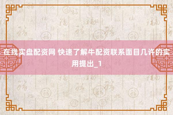 在线实盘配资网 快速了解牛配资联系面目几许的实用提出_1