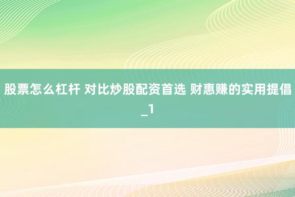 股票怎么杠杆 对比炒股配资首选 财惠赚的实用提倡_1