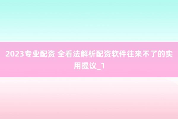 2023专业配资 全看法解析配资软件往来不了的实用提议_1