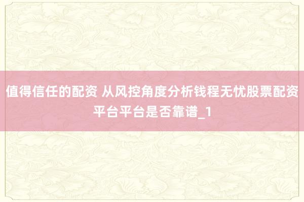 值得信任的配资 从风控角度分析钱程无忧股票配资平台平台是否靠谱_1