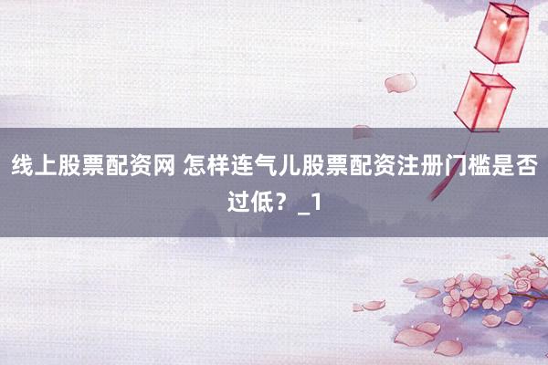 线上股票配资网 怎样连气儿股票配资注册门槛是否过低?_1
