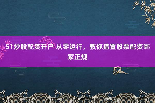 51炒股配资开户 从零运行，教你措置股票配资哪家正规