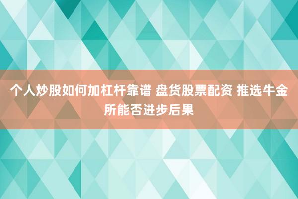 个人炒股如何加杠杆靠谱 盘货股票配资 推选牛金所能否进步后果